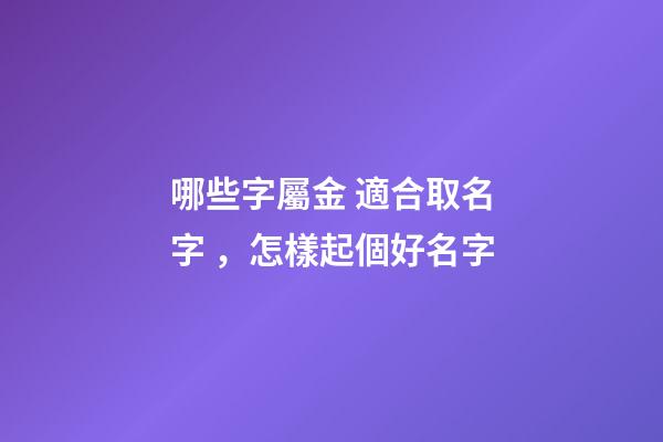 哪些字屬金 適合取名字，怎樣起個好名字-第1張-觀點-玄機派